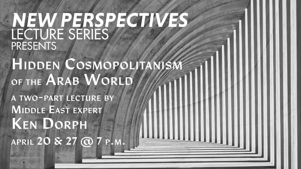NEW PERSPECTIVES: HIDDEN COSMOPOLITANISM OF THE ARAB WORLD—A TWO-PART LECTURE BY KEN DORPH